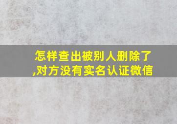 怎样查出被别人删除了,对方没有实名认证微信