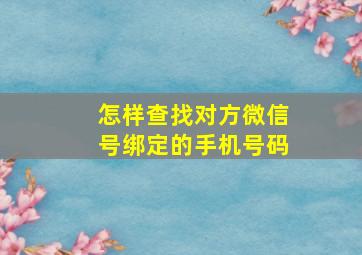 怎样查找对方微信号绑定的手机号码