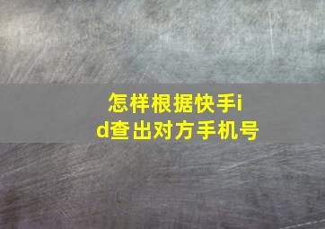 怎样根据快手id查出对方手机号