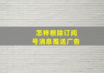 怎样根除订阅号消息推送广告