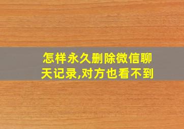 怎样永久删除微信聊天记录,对方也看不到