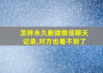 怎样永久删除微信聊天记录,对方也看不到了