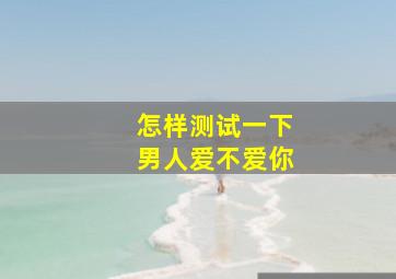 怎样测试一下男人爱不爱你