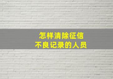 怎样清除征信不良记录的人员