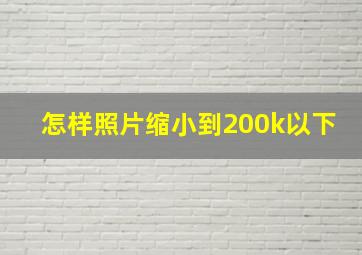 怎样照片缩小到200k以下