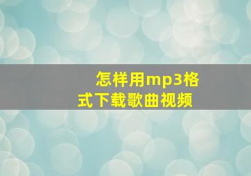 怎样用mp3格式下载歌曲视频