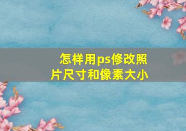 怎样用ps修改照片尺寸和像素大小