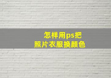 怎样用ps把照片衣服换颜色