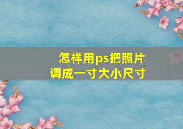 怎样用ps把照片调成一寸大小尺寸