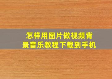 怎样用图片做视频背景音乐教程下载到手机