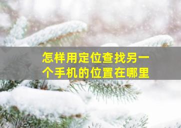 怎样用定位查找另一个手机的位置在哪里