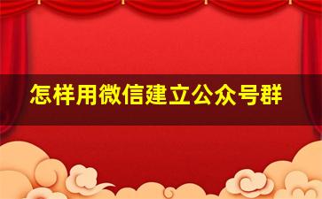 怎样用微信建立公众号群