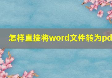 怎样直接将word文件转为pdf