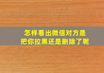 怎样看出微信对方是把你拉黑还是删除了呢