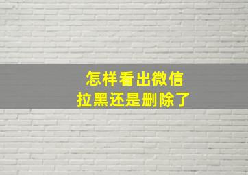 怎样看出微信拉黑还是删除了