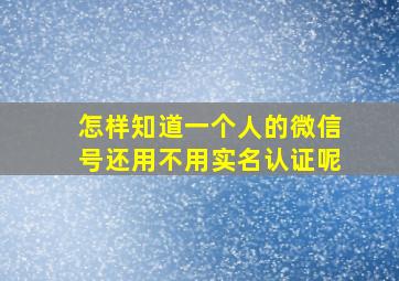 怎样知道一个人的微信号还用不用实名认证呢