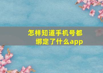 怎样知道手机号都绑定了什么app