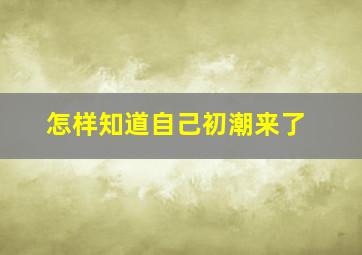 怎样知道自己初潮来了