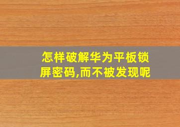 怎样破解华为平板锁屏密码,而不被发现呢