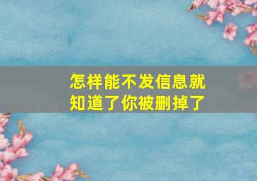 怎样能不发信息就知道了你被删掉了