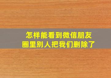 怎样能看到微信朋友圈里别人把我们删除了