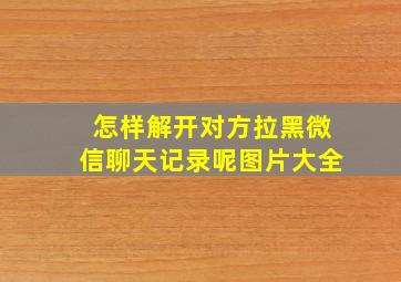 怎样解开对方拉黑微信聊天记录呢图片大全