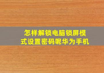 怎样解锁电脑锁屏模式设置密码呢华为手机