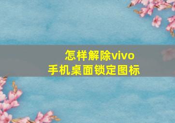 怎样解除vivo手机桌面锁定图标