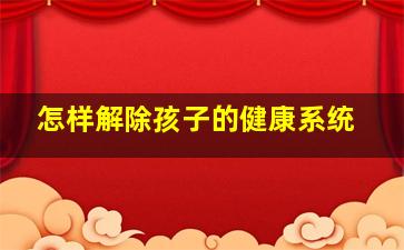 怎样解除孩子的健康系统