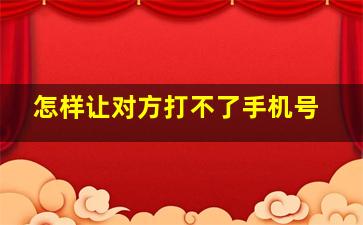 怎样让对方打不了手机号