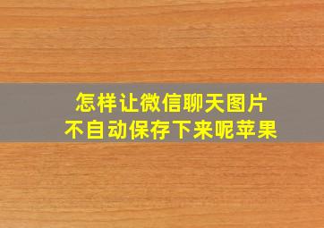 怎样让微信聊天图片不自动保存下来呢苹果