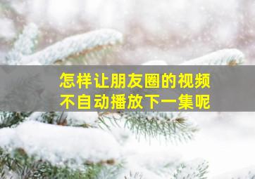 怎样让朋友圈的视频不自动播放下一集呢