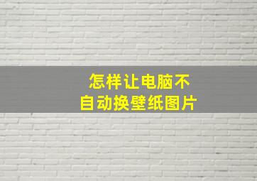 怎样让电脑不自动换壁纸图片