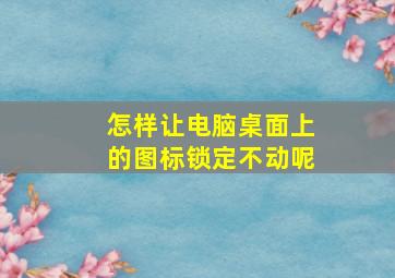 怎样让电脑桌面上的图标锁定不动呢