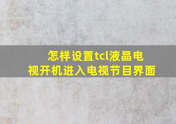 怎样设置tcl液晶电视开机进入电视节目界面