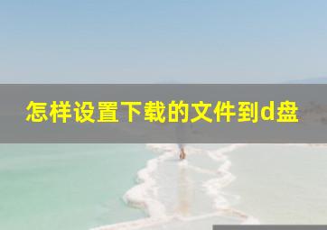 怎样设置下载的文件到d盘