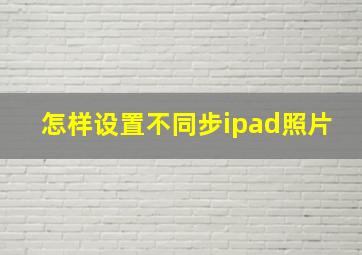 怎样设置不同步ipad照片