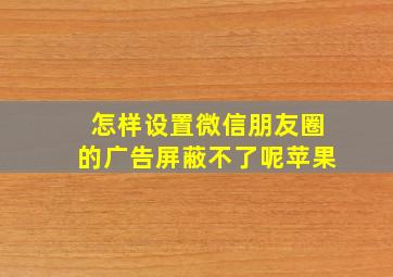 怎样设置微信朋友圈的广告屏蔽不了呢苹果