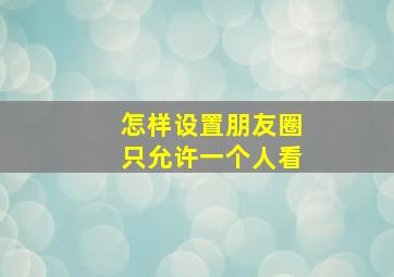 怎样设置朋友圈只允许一个人看