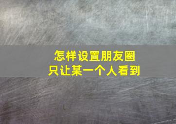 怎样设置朋友圈只让某一个人看到