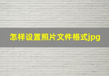 怎样设置照片文件格式jpg