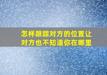 怎样跟踪对方的位置让对方也不知道你在哪里