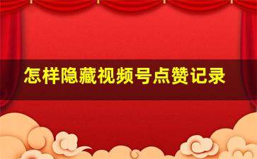 怎样隐藏视频号点赞记录