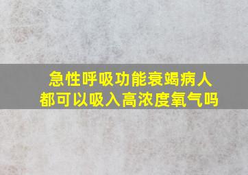 急性呼吸功能衰竭病人都可以吸入高浓度氧气吗