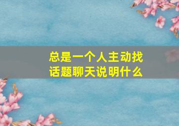 总是一个人主动找话题聊天说明什么