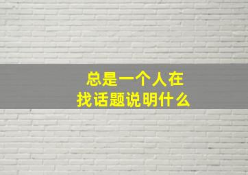 总是一个人在找话题说明什么