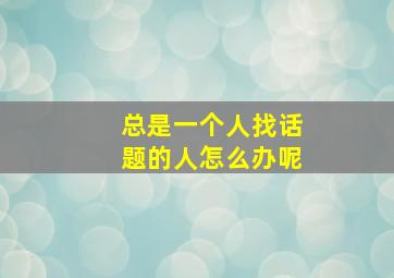 总是一个人找话题的人怎么办呢