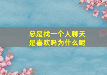 总是找一个人聊天是喜欢吗为什么呢