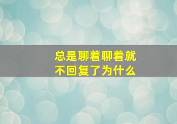 总是聊着聊着就不回复了为什么