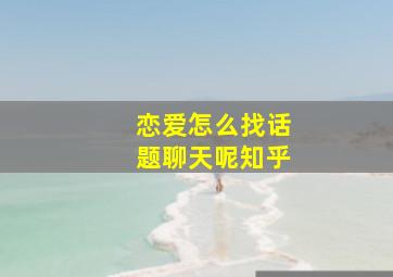 恋爱怎么找话题聊天呢知乎